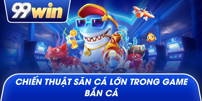 Chiến thuật săn cá lớn trong game bắn cá